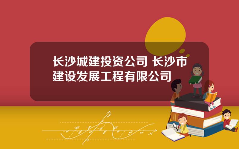 长沙城建投资公司 长沙市建设发展工程有限公司
